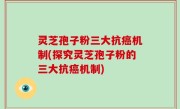灵芝孢子粉三大抗癌机制(探究灵芝孢子粉的三大抗癌机制)