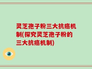 灵芝孢子粉三大抗癌机制(探究灵芝孢子粉的三大抗癌机制)