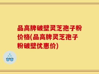 品高牌破壁灵芝孢子粉价格(品高牌灵芝孢子粉破壁优惠价)