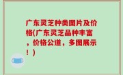 广东灵芝种类图片及价格(广东灵芝品种丰富，价格公道，多图展示！)