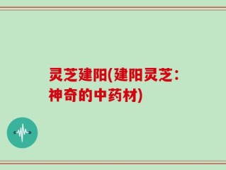 灵芝建阳(建阳灵芝：神奇的中药材)