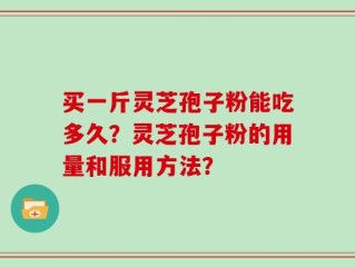 买一斤灵芝孢子粉能吃多久？灵芝孢子粉的用量和服用方法？