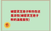 破壁灵芝孢子粉热性还是凉性(破壁灵芝孢子粉的温度属性)