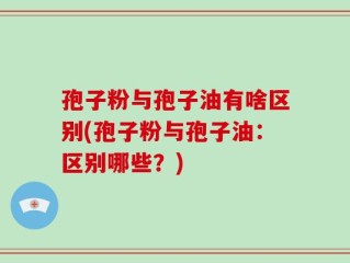 孢子粉与孢子油有啥区别(孢子粉与孢子油：区别哪些？)