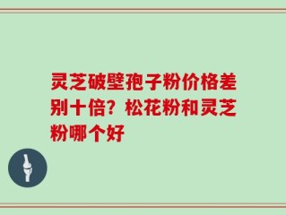 灵芝破壁孢子粉价格差别十倍？松花粉和灵芝粉哪个好