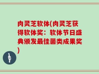 肉灵芝软体(肉灵芝获得软体奖：软体节日盛典颁发最佳菌类成果奖)