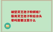 破壁灵芝孢子粉瞑眩？服用灵芝孢子粉后会头晕吗需要注意什么