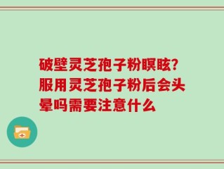 破壁灵芝孢子粉瞑眩？服用灵芝孢子粉后会头晕吗需要注意什么