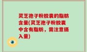 灵芝孢子粉胶囊的脂肪含量(灵芝孢子粉胶囊中含有脂肪，需注意摄入量)