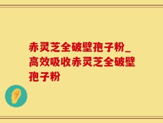 赤灵芝全破壁孢子粉_高效吸收赤灵芝全破壁孢子粉