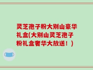 灵芝孢子粉大别山豪华礼盒(大别山灵芝孢子粉礼盒奢华大放送！)