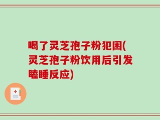 喝了灵芝孢子粉犯困(灵芝孢子粉饮用后引发瞌睡反应)