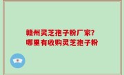 赣州灵芝孢子粉厂家？哪里有收购灵芝孢子粉