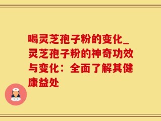 喝灵芝孢子粉的变化_灵芝孢子粉的神奇功效与变化：全面了解其健康益处
