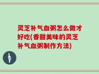 灵芝补气血粥怎么做才好吃(香甜美味的灵芝补气血粥制作方法)