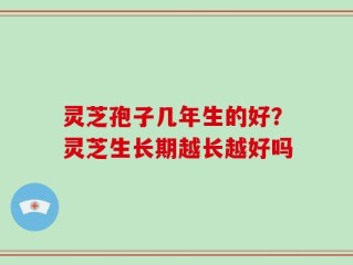 灵芝孢子几年生的好？灵芝生长期越长越好吗