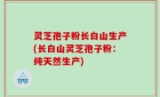 灵芝孢子粉长白山生产(长白山灵芝孢子粉：纯天然生产)