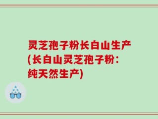 灵芝孢子粉长白山生产(长白山灵芝孢子粉：纯天然生产)