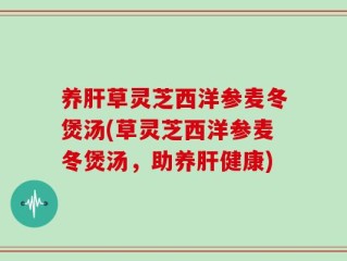 养肝草灵芝西洋参麦冬煲汤(草灵芝西洋参麦冬煲汤，助养肝健康)