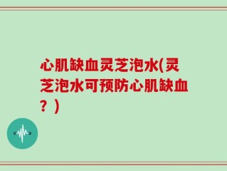 心肌缺血灵芝泡水(灵芝泡水可预防心肌缺血？)