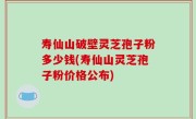 寿仙山破壁灵芝孢子粉多少钱(寿仙山灵芝孢子粉价格公布)