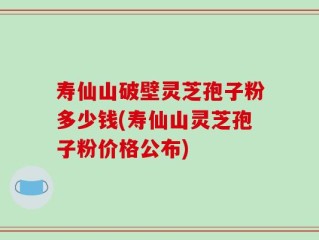 寿仙山破壁灵芝孢子粉多少钱(寿仙山灵芝孢子粉价格公布)