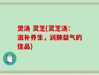 煲汤 灵芝(灵芝汤：滋补养生，润肺益气的佳品)