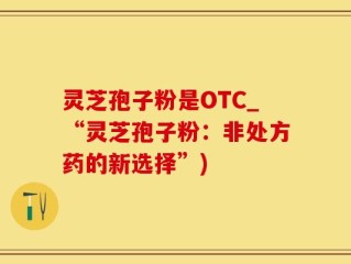 灵芝孢子粉是OTC_“灵芝孢子粉：非处方药的新选择”)