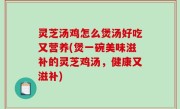 灵芝汤鸡怎么煲汤好吃又营养(煲一碗美味滋补的灵芝鸡汤，健康又滋补)