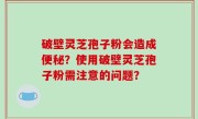 破壁灵芝孢子粉会造成便秘？使用破壁灵芝孢子粉需注意的问题？