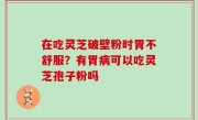 在吃灵芝破壁粉时胃不舒服？有胃病可以吃灵芝孢子粉吗