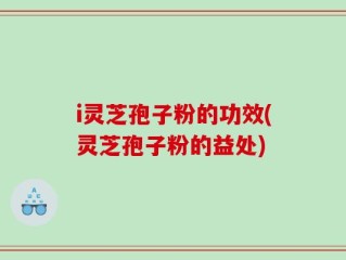 i灵芝孢子粉的功效(灵芝孢子粉的益处)