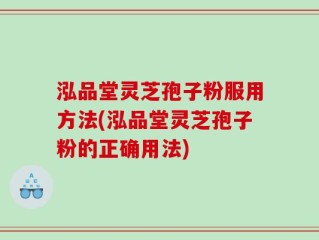 泓品堂灵芝孢子粉服用方法(泓品堂灵芝孢子粉的正确用法)
