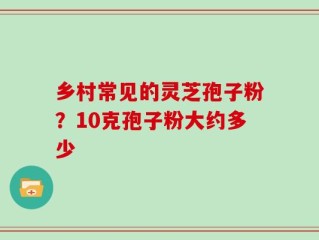 乡村常见的灵芝孢子粉？10克孢子粉大约多少