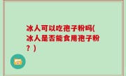 冰人可以吃孢子粉吗(冰人是否能食用孢子粉？)