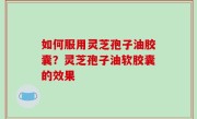 如何服用灵芝孢子油胶囊？灵芝孢子油软胶囊的效果