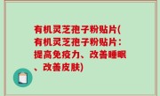 有机灵芝孢子粉贴片(有机灵芝孢子粉贴片：提高免疫力、改善睡眠、改善皮肤)