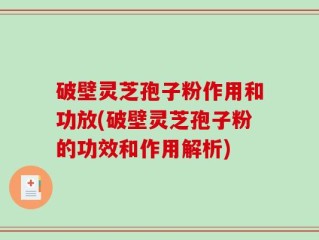 破壁灵芝孢子粉作用和功放(破壁灵芝孢子粉的功效和作用解析)