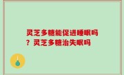 灵芝多糖能促进睡眠吗？灵芝多糖治失眠吗