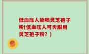 低血压人能喝灵芝孢子粉(低血压人可否服用灵芝孢子粉？)