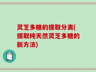 灵芝多糖的提取分离(提取纯天然灵芝多糖的新方法)