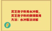 灵芝孢子粉用水冲服_灵芝孢子粉的便捷服用方法：水冲服法详解