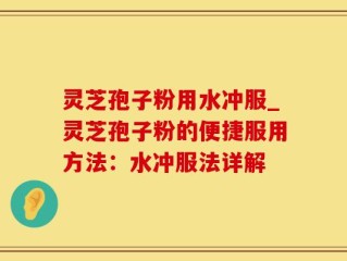 灵芝孢子粉用水冲服_灵芝孢子粉的便捷服用方法：水冲服法详解