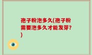 孢子粉泡多久(孢子粉需要泡多久才能发芽？)