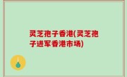灵芝孢子香港(灵芝孢子进军香港市场)