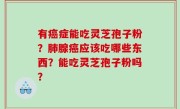 有癌症能吃灵芝孢子粉？肺腺癌应该吃哪些东西？能吃灵芝孢子粉吗？