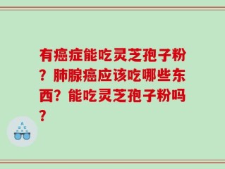 有癌症能吃灵芝孢子粉？肺腺癌应该吃哪些东西？能吃灵芝孢子粉吗？