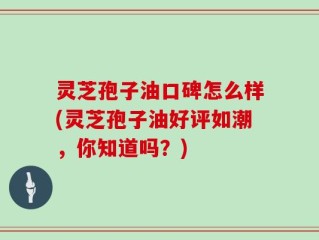 灵芝孢子油口碑怎么样(灵芝孢子油好评如潮，你知道吗？)