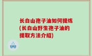 长白山孢子油如何提炼(长白山野生孢子油的提取方法介绍)