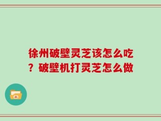 徐州破壁灵芝该怎么吃？破壁机打灵芝怎么做